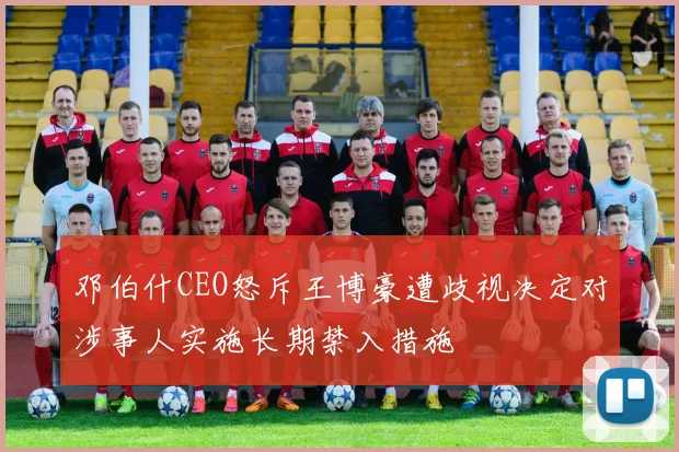 邓伯什CEO怒斥王博豪遭歧视决定对涉事人实施长期禁入措施
