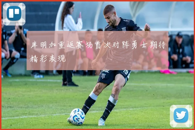 库明加重返赛场首次对阵勇士期待精彩表现