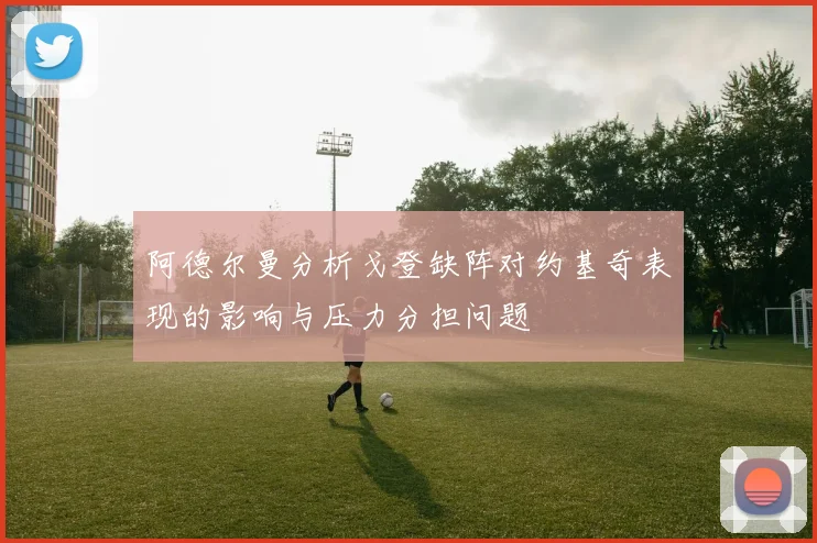 阿德尔曼分析戈登缺阵对约基奇表现的影响与压力分担问题