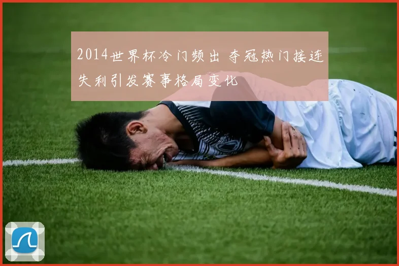 2014世界杯冷门频出 夺冠热门接连失利引发赛事格局变化