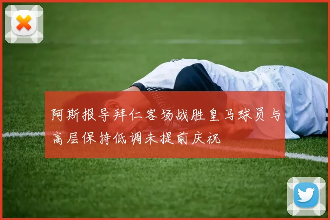 阿斯报导拜仁客场战胜皇马球员与高层保持低调未提前庆祝