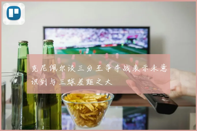 克尼佩尔谈三分王争夺战表示未意识到与三球差距之大