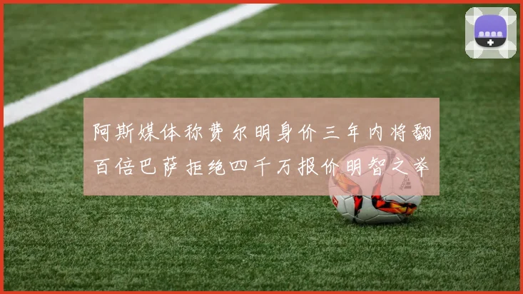 阿斯媒体称费尔明身价三年内将翻百倍巴萨拒绝四千万报价明智之举