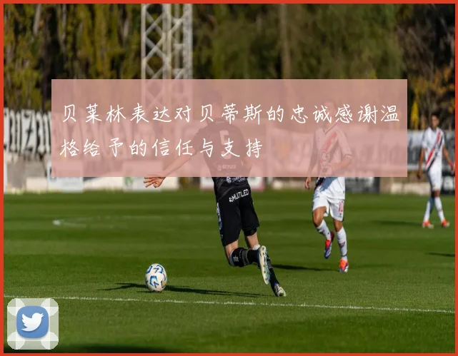 贝莱林表达对贝蒂斯的忠诚感谢温格给予的信任与支持