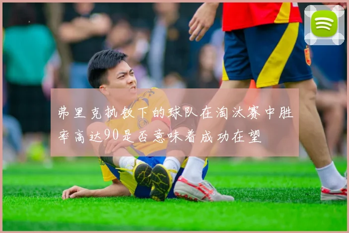 弗里克执教下的球队在淘汰赛中胜率高达90是否意味着成功在望