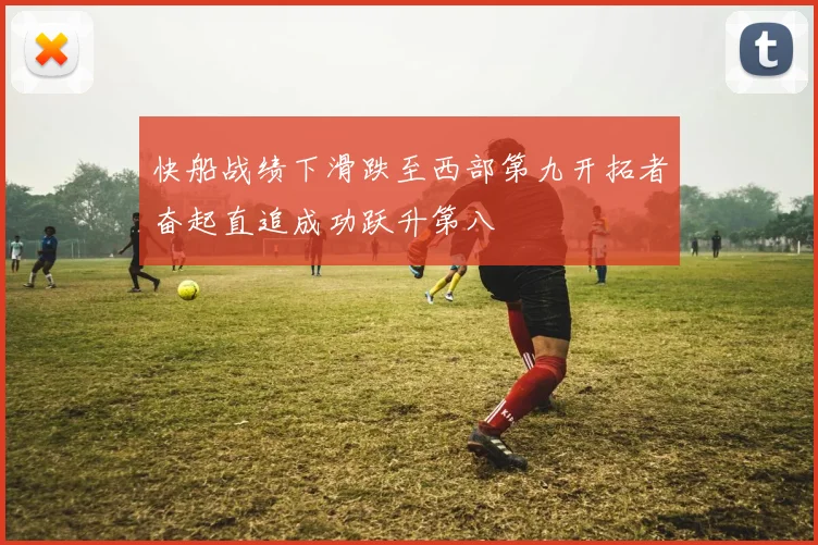 快船战绩下滑跌至西部第九开拓者奋起直追成功跃升第八